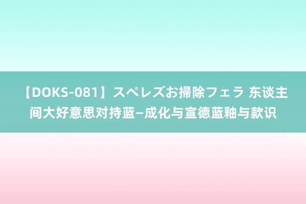 【DOKS-081】スペレズお掃除フェラ 东谈主间大好意思对持蓝—成化与宣德蓝釉与款识