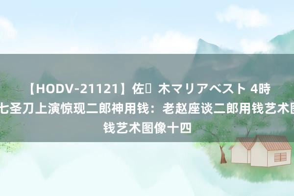 【HODV-21121】佐々木マリアベスト 4時間 中古七圣刀上演惊现二郎神用钱：老赵座谈二郎用钱艺术图像十四