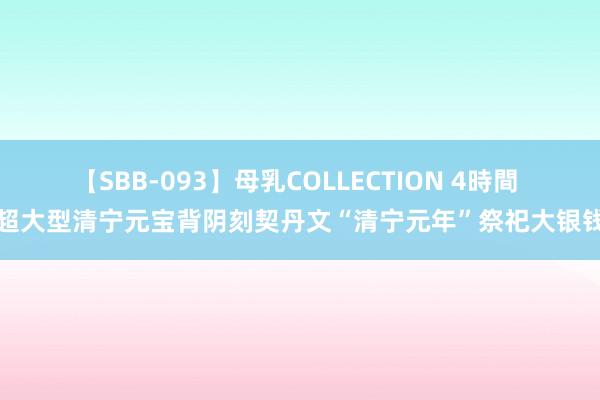 【SBB-093】母乳COLLECTION 4時間 超大型清宁元宝背阴刻契丹文“清宁元年”祭祀大银钱