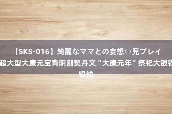 【SKS-016】綺麗なママとの妄想○児プレイ 超大型大康元宝背阴刻契丹文“大康元年”祭祀大银钱