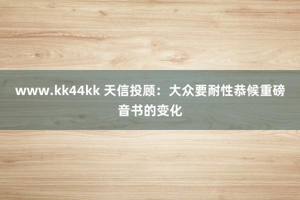 www.kk44kk 天信投顾：大众要耐性恭候重磅音书的变化