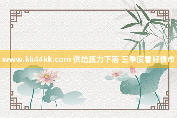 www.kk44kk.com 供给压力下落 三季度看好债市