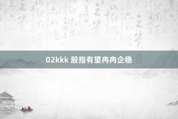 02kkk 股指有望冉冉企稳