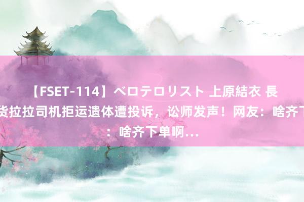 【FSET-114】ベロテロリスト 上原結衣 長澤リカ 货拉拉司机拒运遗体遭投诉，讼师发声！网友：啥齐下单啊…