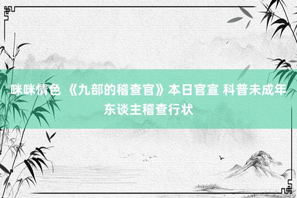 咪咪情色 《九部的稽查官》本日官宣 科普未成年东谈主稽查行状