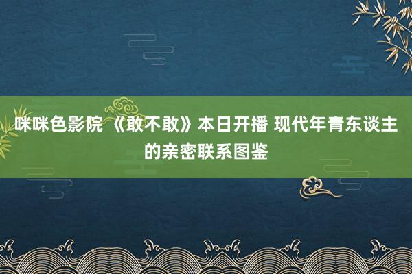 咪咪色影院 《敢不敢》本日开播 现代年青东谈主的亲密联系图鉴