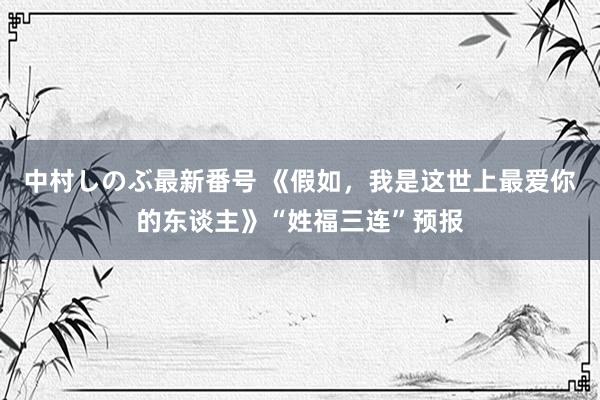 中村しのぶ最新番号 《假如，我是这世上最爱你的东谈主》“姓福三连”预报