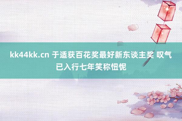 kk44kk.cn 于适获百花奖最好新东谈主奖 叹气已入行七年笑称忸怩