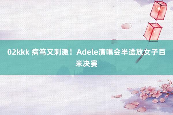 02kkk 病笃又刺激！Adele演唱会半途放女子百米决赛