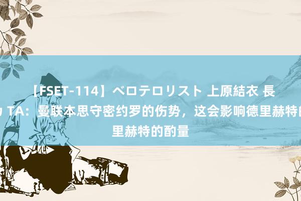 【FSET-114】ベロテロリスト 上原結衣 長澤リカ TA：曼联本思守密约罗的伤势，这会影响德里赫特的酌量