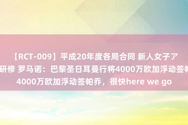 【RCT-009】平成20年度各局合同 新人女子アナウンサー入社前拷問研修 罗马诺：巴黎圣日耳曼行将4000万欧加浮动签帕乔，很快here we go