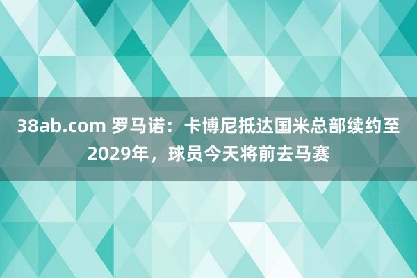 38ab.com 罗马诺：卡博尼抵达国米总部续约至2029年，球员今天将前去马赛