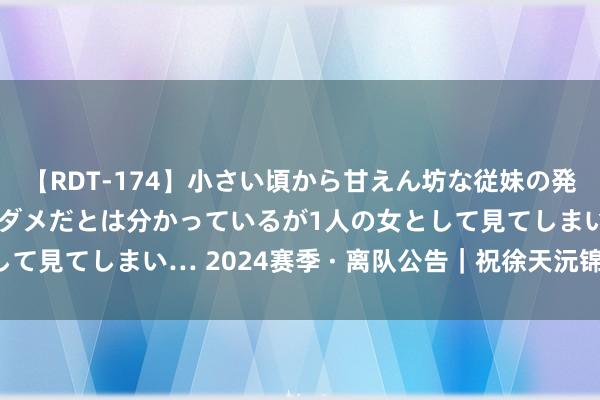 【RDT-174】小さい頃から甘えん坊な従妹の発育途中の躰が気になりダメだとは分かっているが1人の女として見てしまい… 2024赛季 · 离队公告｜祝徐天沅锦绣前景！