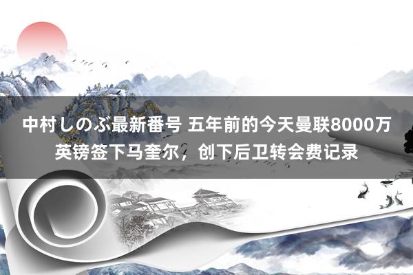 中村しのぶ最新番号 五年前的今天曼联8000万英镑签下马奎尔，创下后卫转会费记录