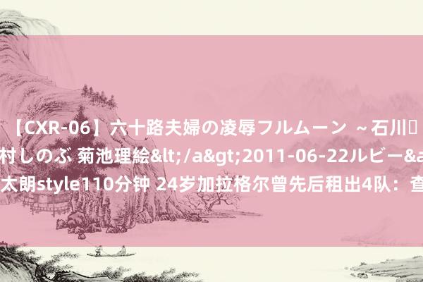 【CXR-06】六十路夫婦の凌辱フルムーン ～石川・山中温泉篇～ 中村しのぶ 菊池理絵</a>2011-06-22ルビー&$鱗太朗style110分钟 24岁加拉格尔曾先后租出4队：查尔顿、斯旺西、西布朗、水晶宫