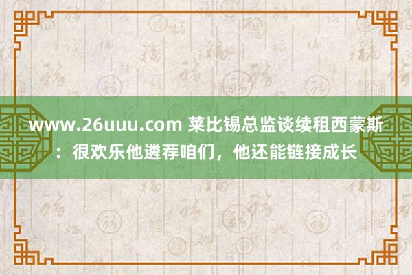 www.26uuu.com 莱比锡总监谈续租西蒙斯：很欢乐他遴荐咱们，他还能链接成长