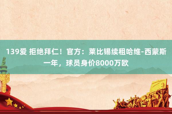 139爱 拒绝拜仁！官方：莱比锡续租哈维-西蒙斯一年，球员身价8000万欧