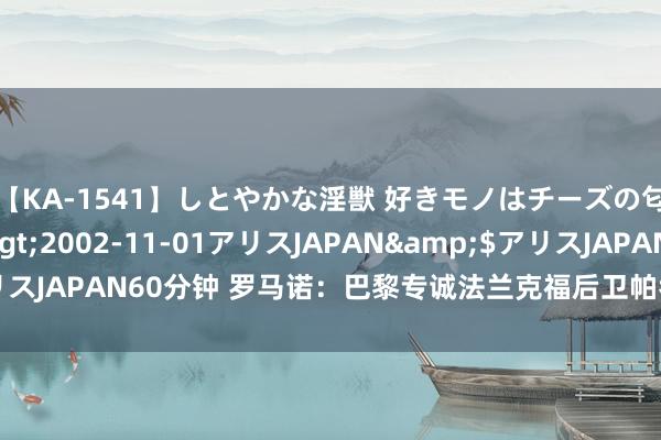 【KA-1541】しとやかな淫獣 好きモノはチーズの匂い 綾乃</a>2002-11-01アリスJAPAN&$アリスJAPAN60分钟 罗马诺：巴黎专诚法兰克福后卫帕乔，已进行初步斟酌