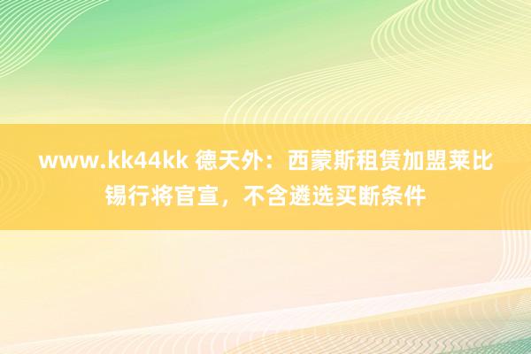 www.kk44kk 德天外：西蒙斯租赁加盟莱比锡行将官宣，不含遴选买断条件