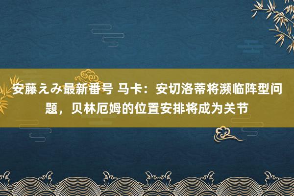 安藤えみ最新番号 马卡：安切洛蒂将濒临阵型问题，贝林厄姆的位置安排将成为关节