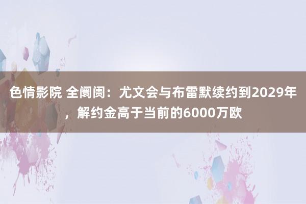 色情影院 全阛阓：尤文会与布雷默续约到2029年，解约金高于当前的6000万欧