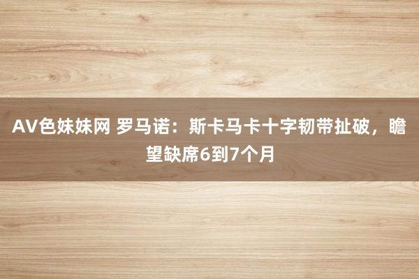 AV色妹妹网 罗马诺：斯卡马卡十字韧带扯破，瞻望缺席6到7个月