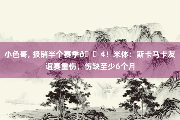 小色哥, 报销半个赛季?！米体：斯卡马卡友谊赛重伤，伤缺至少6个月