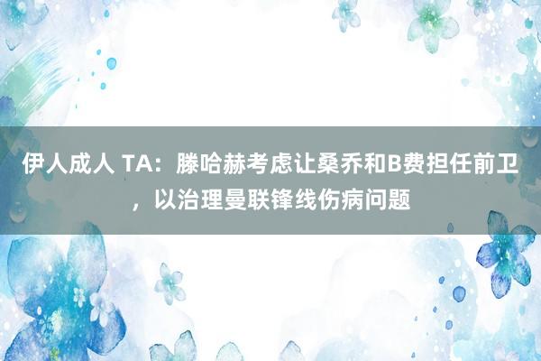 伊人成人 TA：滕哈赫考虑让桑乔和B费担任前卫，以治理曼联锋线伤病问题