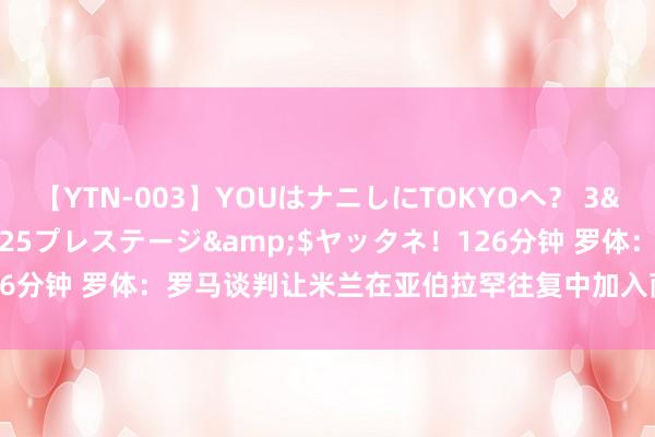 【YTN-003】YOUはナニしにTOKYOへ？ 3</a>2016-11-25プレステージ&$ヤッタネ！126分钟 罗体：罗马谈判让米兰在亚伯拉罕往复中加入萨56、卡拉或奥卡福