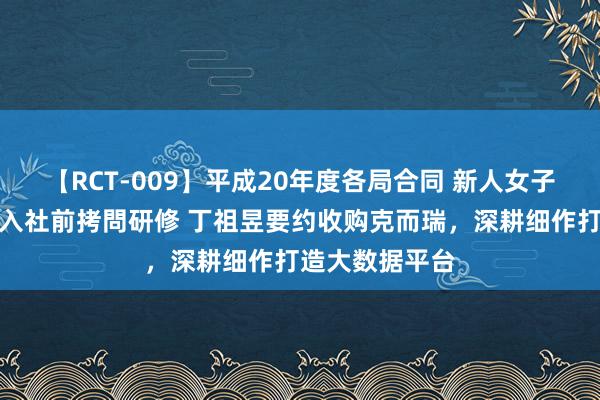 【RCT-009】平成20年度各局合同 新人女子アナウンサー入社前拷問研修 丁祖昱要约收购克而瑞，深耕细作打造大数据平台