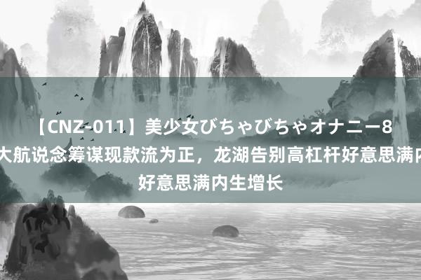 【CNZ-011】美少女びちゃびちゃオナニー8時間 五大航说念筹谋现款流为正，龙湖告别高杠杆好意思满内生增长