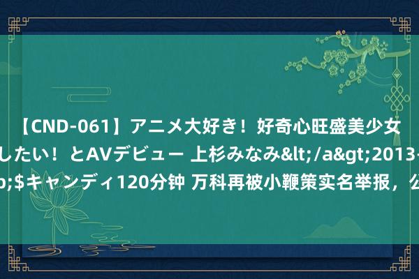 【CND-061】アニメ大好き！好奇心旺盛美少女 いろんなHを経験したい！とAVデビュー 上杉みなみ</a>2013-10-01キャンディ&$キャンディ120分钟 万科再被小鞭策实名举报，公司呈报：践诺严重造作，已插足法则时势