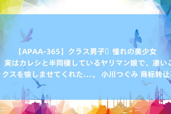 【APAA-365】クラス男子・憧れの美少女をラブホに連れ込むと、実はカレシと半同棲しているヤリマン娘で、凄いご奉仕セックスを愉しませてくれた…。 小川つぐみ 商标转让事件后，华为和赛力斯又有了新动作