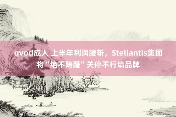 qvod成人 上半年利润腰斩，Stellantis集团将“绝不踌躇”关停不行绩品牌