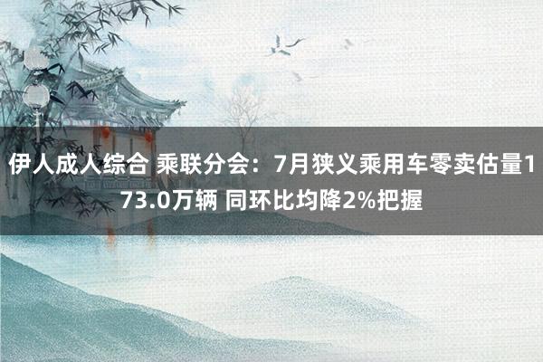 伊人成人综合 乘联分会：7月狭义乘用车零卖估量173.0万辆 同环比均降2%把握