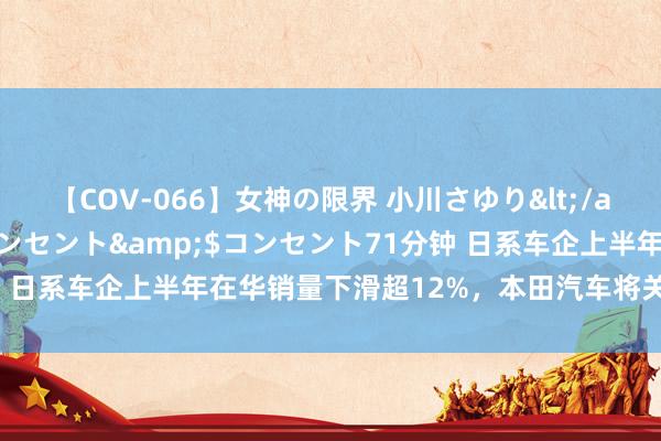 【COV-066】女神の限界 小川さゆり</a>2010-01-25コンセント&$コンセント71分钟 日系车企上半年在华销量下滑超12%，本田汽车将关停中国两家工场