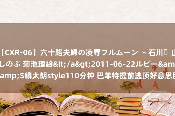 【CXR-06】六十路夫婦の凌辱フルムーン ～石川・山中温泉篇～ 中村しのぶ 菊池理絵</a>2011-06-22ルビー&$鱗太朗style110分钟 巴菲特提前逃顶好意思股 现款储备刷新记录