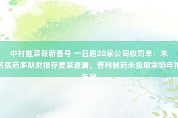 中村推菜最新番号 一日超20家公司收罚单：未名医药多期财报存要紧遗漏，普利制药未按期露馅年报