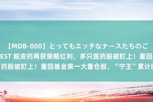 【MDB-800】とってもエッチなナースたちのご奉仕SEX 30人4時間BEST 蜕变药再获策略红利，多只医药股被盯上！重回基金第一大重仓股，“宁王”累计回购超27亿元