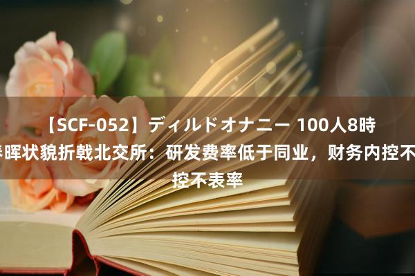 【SCF-052】ディルドオナニー 100人8時間 春晖状貌折戟北交所：研发费率低于同业，财务内控不表率