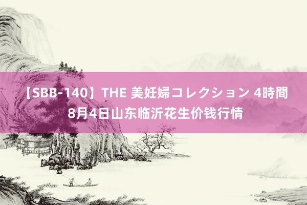 【SBB-140】THE 美妊婦コレクション 4時間 8月4日山东临沂花生价钱行情