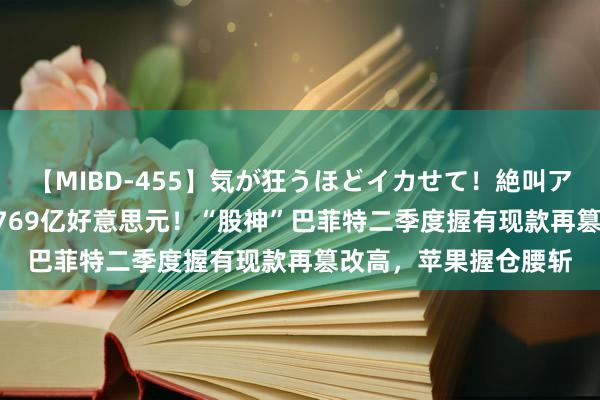 【MIBD-455】気が狂うほどイカせて！絶叫アクメ50連発4時間 2769亿好意思元！“股神”巴菲特二季度握有现款再篡改高，苹果握仓腰斩