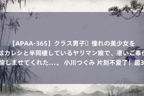 【APAA-365】クラス男子・憧れの美少女をラブホに連れ込むと、実はカレシと半同棲しているヤリマン娘で、凄いご奉仕セックスを愉しませてくれた…。 小川つぐみ 片刻不爱了！超300只基金离场，公募再行凝视转债投资