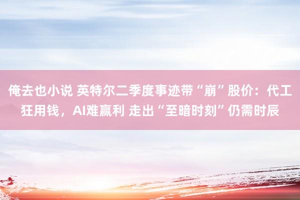 俺去也小说 英特尔二季度事迹带“崩”股价：代工狂用钱，AI难赢利 走出“至暗时刻”仍需时辰