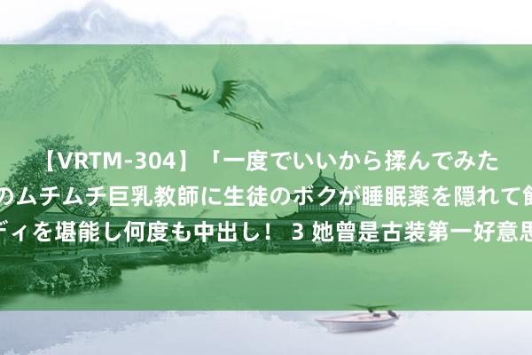 【VRTM-304】「一度でいいから揉んでみたい！」はち切れんばかりのムチムチ巨乳教師に生徒のボクが睡眠薬を隠れて飲ませて、夢の豊満ボディを堪能し何度も中出し！ 3 她曾是古装第一好意思东谈主，被狗咬伤，功绩受损，如今40岁演坏东谈主翻红