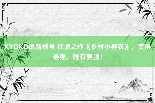 KYOKO最新番号 扛鼎之作《乡村小神农》，莫得最强，唯有更强！