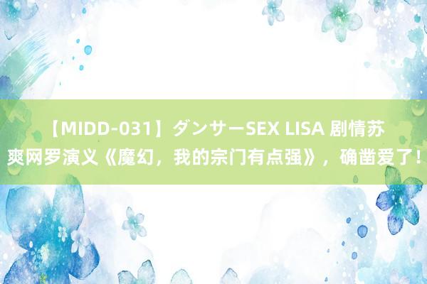 【MIDD-031】ダンサーSEX LISA 剧情苏爽网罗演义《魔幻，我的宗门有点强》，确凿爱了！