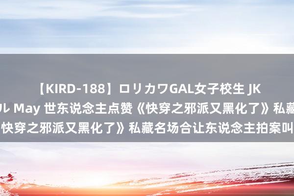 【KIRD-188】ロリカワGAL女子校生 JK連続一撃顔射ハイスクール May 世东说念主点赞《快穿之邪派又黑化了》私藏名场合让东说念主拍案叫绝