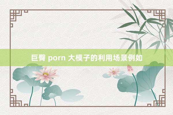 巨臀 porn 大模子的利用场景例如