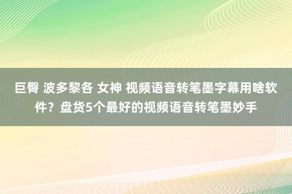 巨臀 波多黎各 女神 视频语音转笔墨字幕用啥软件？盘货5个最好的视频语音转笔墨妙手